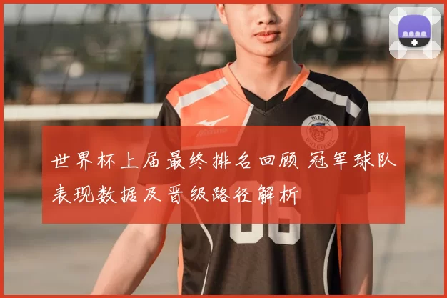 世界杯上届最终排名回顾 冠军球队表现数据及晋级路径解析