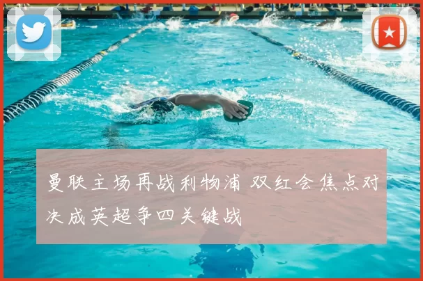 曼联主场再战利物浦 双红会焦点对决成英超争四关键战