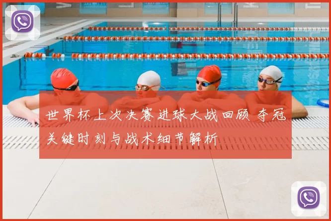 世界杯上次决赛进球大战回顾 夺冠关键时刻与战术细节解析