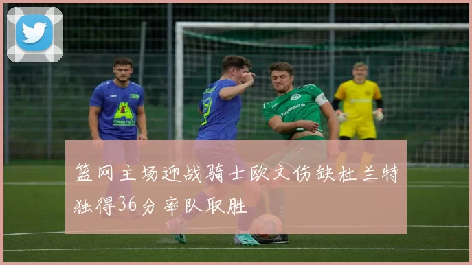 篮网主场迎战骑士欧文伤缺杜兰特独得36分率队取胜