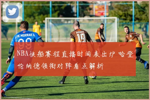 NBA快船赛程直播时间表出炉 哈登伦纳德领衔对阵看点解析