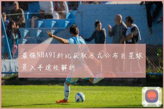 最强NBA91科比获取方式公布巨星球员入手途径解析