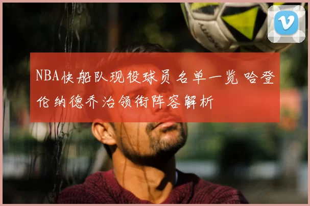 NBA快船队现役球员名单一览 哈登伦纳德乔治领衔阵容解析