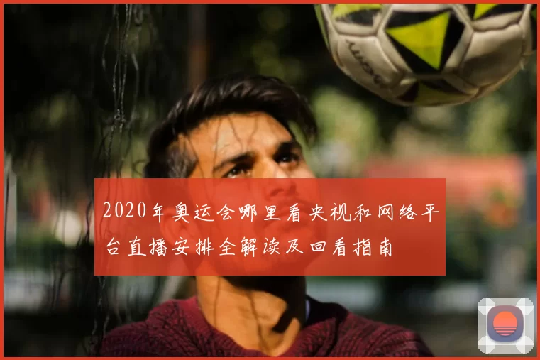 2020年奥运会哪里看央视和网络平台直播安排全解读及回看指南