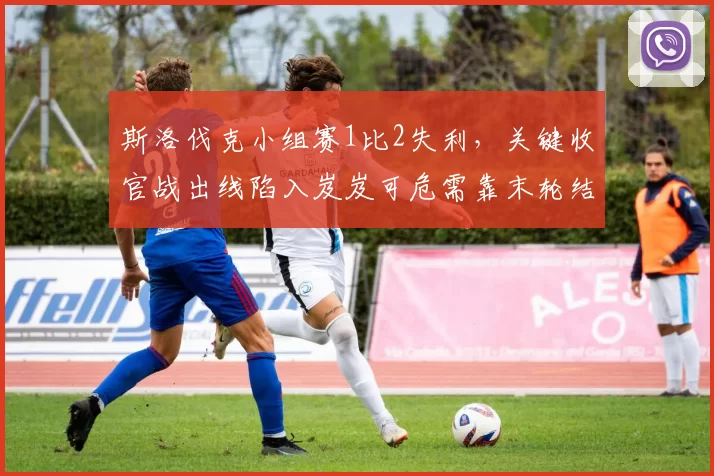 斯洛伐克小组赛1比2失利,关键收官战出线陷入岌岌可危需靠末轮结果