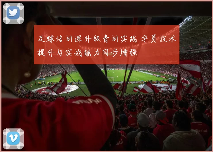 足球培训课升级青训实践 学员技术提升与实战能力同步增强