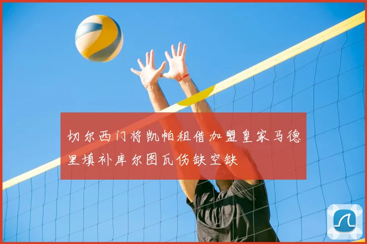 切尔西门将凯帕租借加盟皇家马德里填补库尔图瓦伤缺空缺