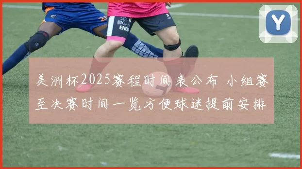 美洲杯2025赛程时间表公布 小组赛至决赛时间一览方便球迷提前安排观看