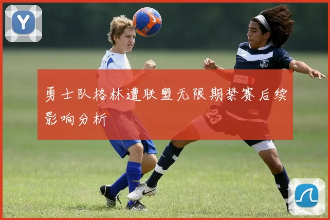 勇士队格林遭联盟无限期禁赛后续影响分析