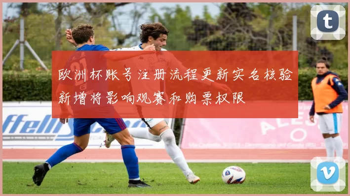 欧洲杯账号注册流程更新实名核验新增将影响观赛和购票权限