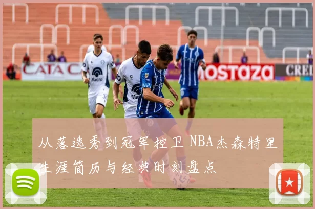 从落选秀到冠军控卫 NBA杰森特里生涯简历与经典时刻盘点
