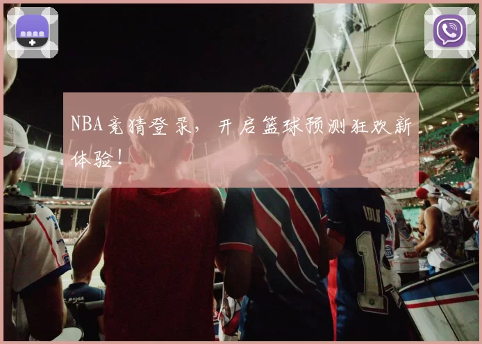 NBA竞猜登录，开启篮球预测狂欢新体验！
