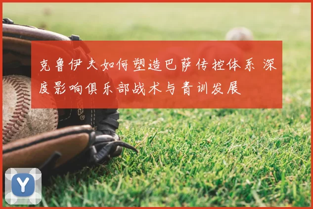 克鲁伊夫如何塑造巴萨传控体系 深度影响俱乐部战术与青训发展