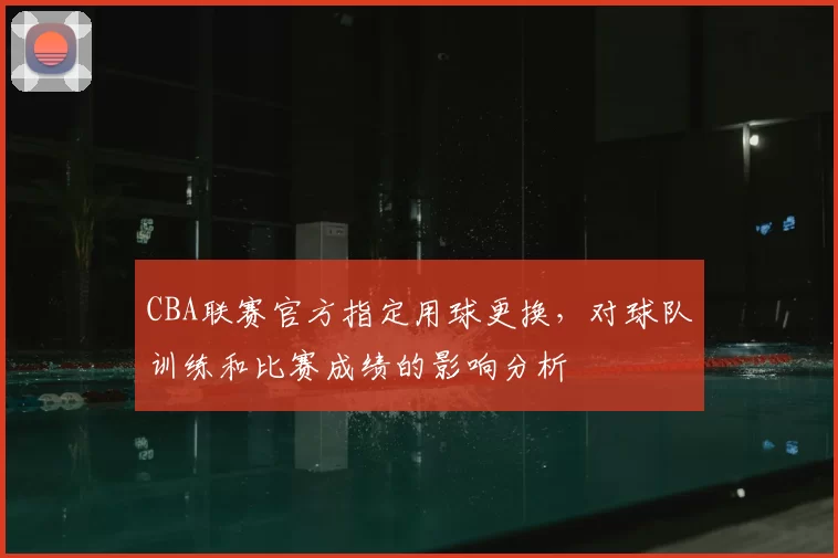 CBA联赛官方指定用球更换,对球队训练和比赛成绩的影响分析