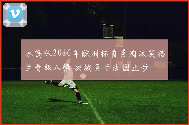 冰岛队2016年欧洲杯首秀淘汰英格兰晋级八强 次战负于法国止步
