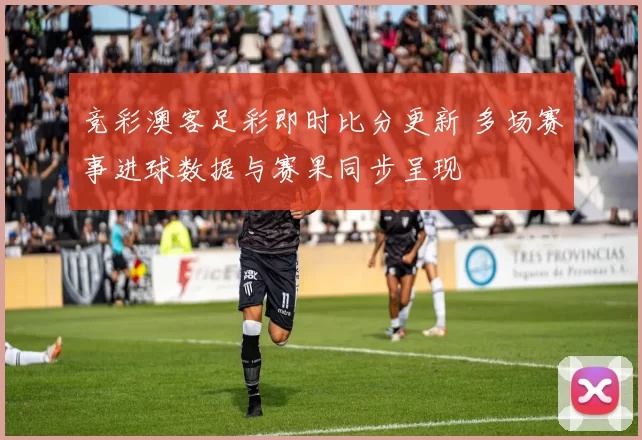 竞彩澳客足彩即时比分更新 多场赛事进球数据与赛果同步呈现