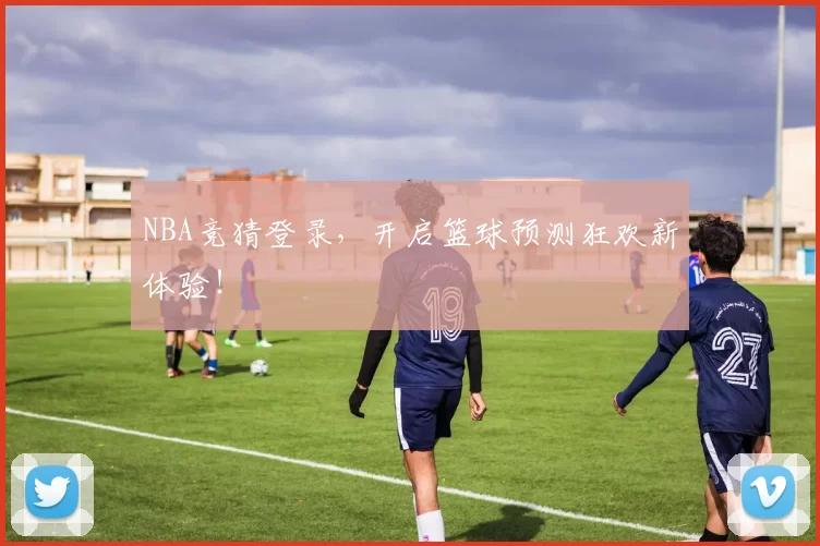 NBA竞猜登录，开启篮球预测狂欢新体验！