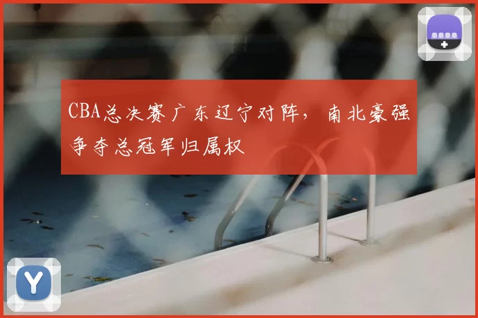 CBA总决赛广东辽宁对阵,南北豪强争夺总冠军归属权