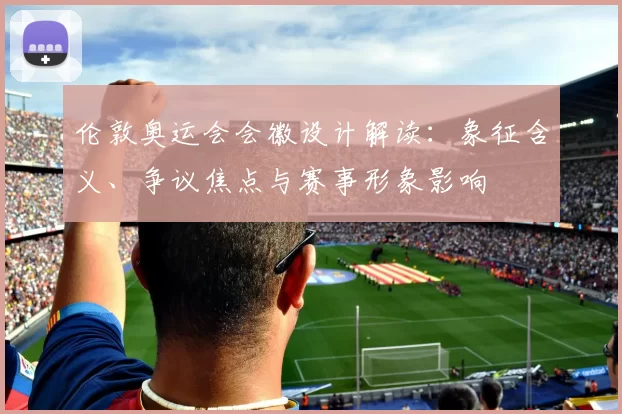 伦敦奥运会会徽设计解读：象征含义、争议焦点与赛事形象影响