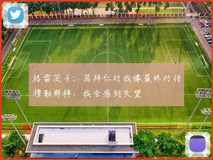 格雷茨卡：若拜仁对我像最终对待穆勒那样，我会感到失望