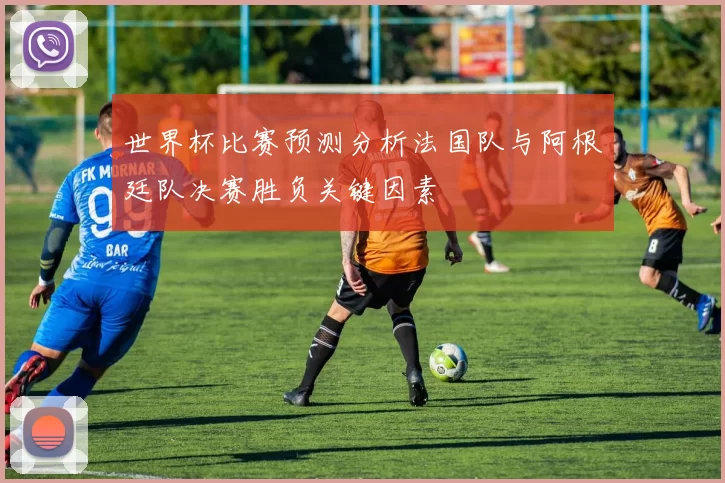 世界杯比赛预测分析法国队与阿根廷队决赛胜负关键因素