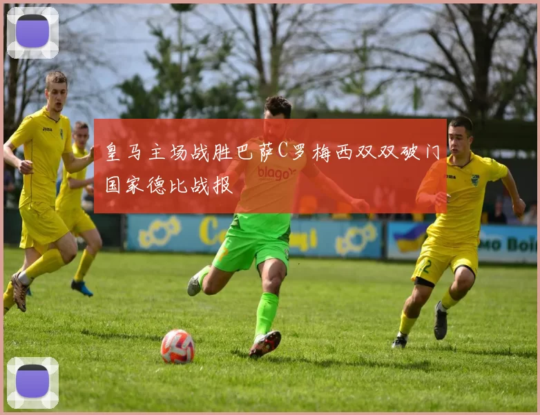 皇马主场战胜巴萨C罗梅西双双破门国家德比战报