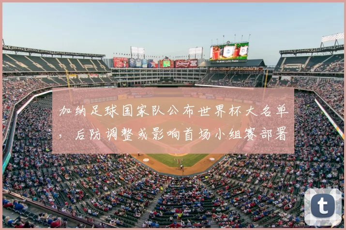 加纳足球国家队公布世界杯大名单,后防调整或影响首场小组赛部署