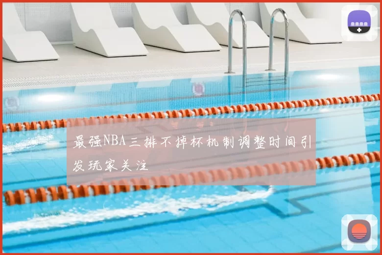 最强NBA三排不掉杯机制调整时间引发玩家关注