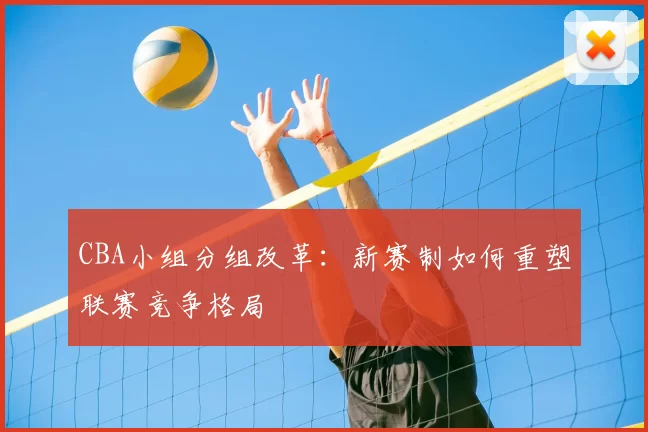 CBA小组分组改革:新赛制如何重塑联赛竞争格局