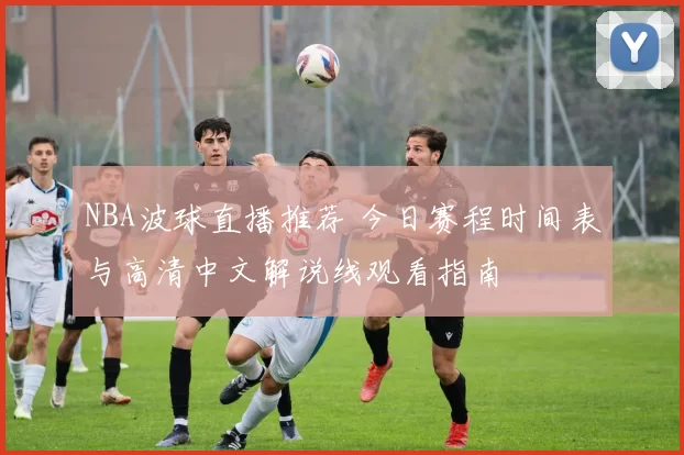NBA波球直播推荐 今日赛程时间表与高清中文解说线观看指南
