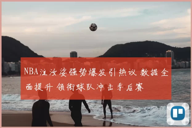 NBA注汝娑强势爆发引热议 数据全面提升 领衔球队冲击季后赛