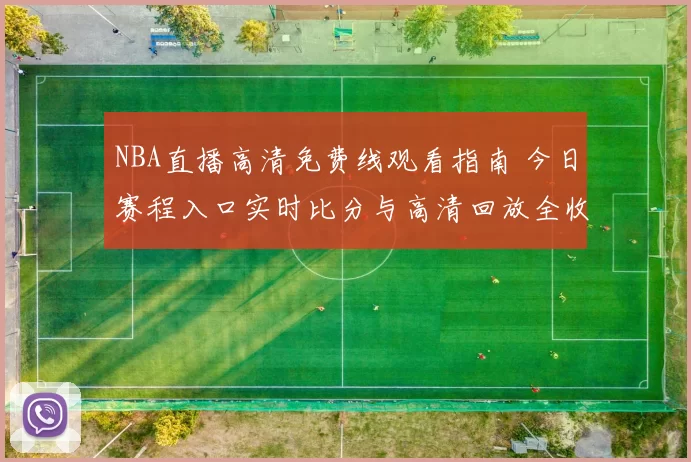 NBA直播高清免费线观看指南 今日赛程入口实时比分与高清回放全收录