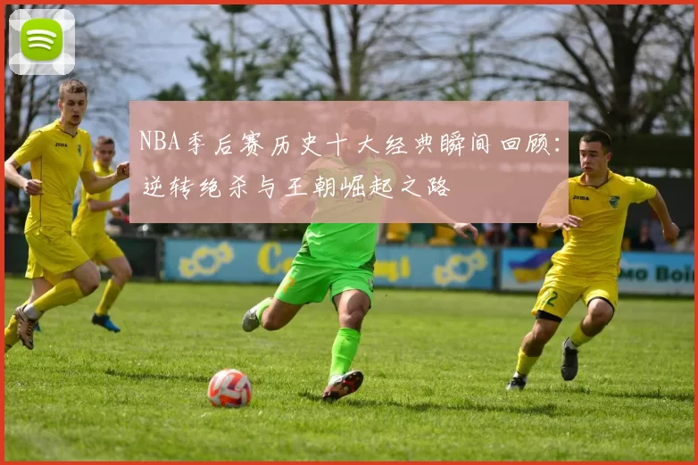 NBA季后赛历史十大经典瞬间回顾：逆转绝杀与王朝崛起之路