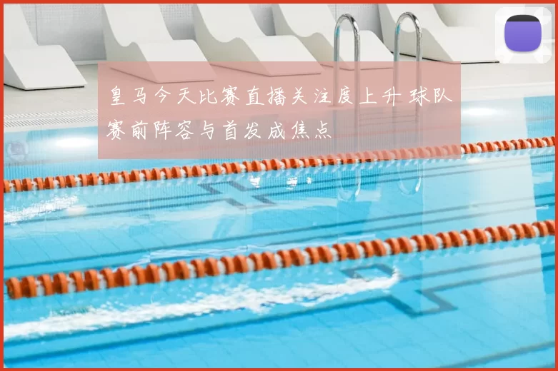 皇马今天比赛直播关注度上升 球队赛前阵容与首发成焦点
