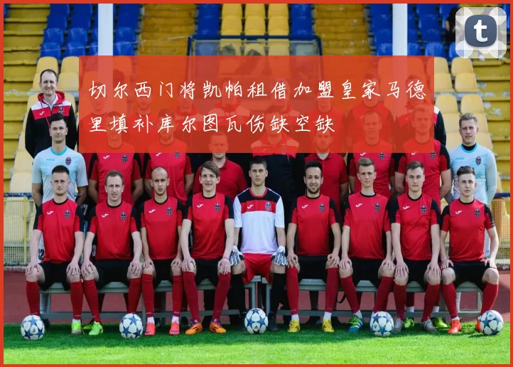 切尔西门将凯帕租借加盟皇家马德里填补库尔图瓦伤缺空缺