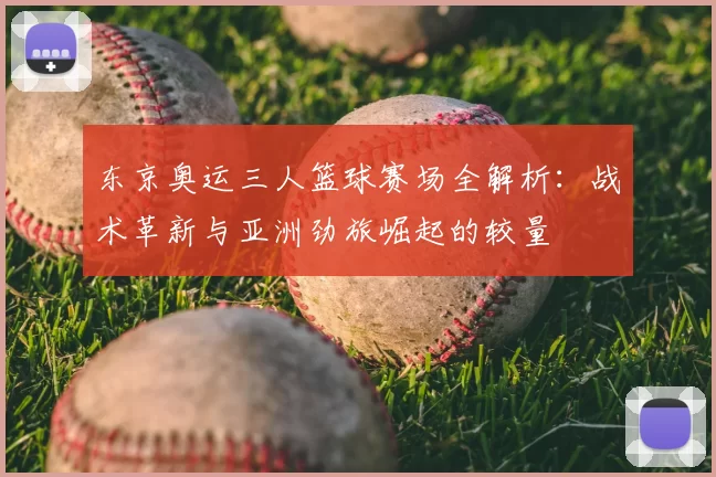 东京奥运三人篮球赛场全解析：战术革新与亚洲劲旅崛起的较量