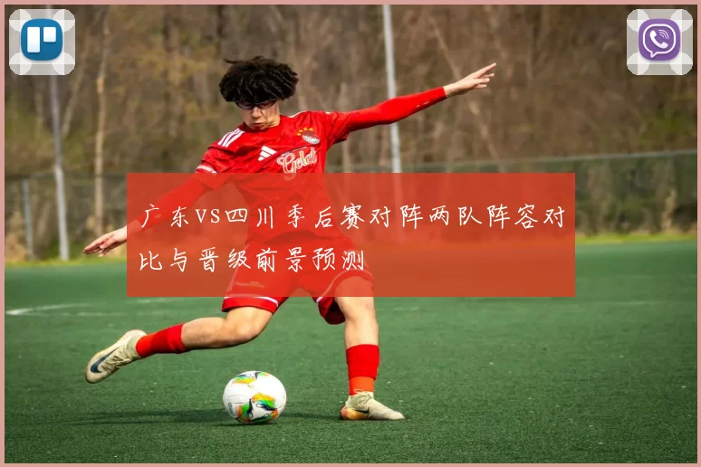 广东vs四川季后赛对阵两队阵容对比与晋级前景预测