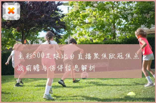 竞彩500足球比分直播聚焦欧冠焦点战前瞻与伤停信息解析