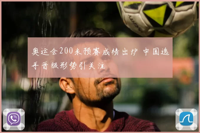 奥运会200米预赛成绩出炉 中国选手晋级形势引关注