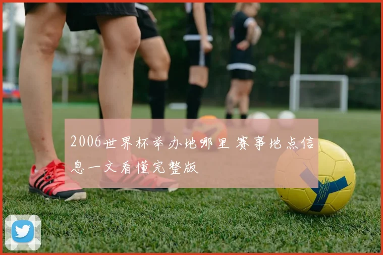 2006世界杯举办地哪里 赛事地点信息一文看懂完整版