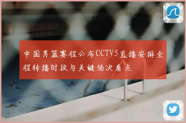 中国男篮赛程公布CCTV5直播安排全程转播时段与关键场次看点
