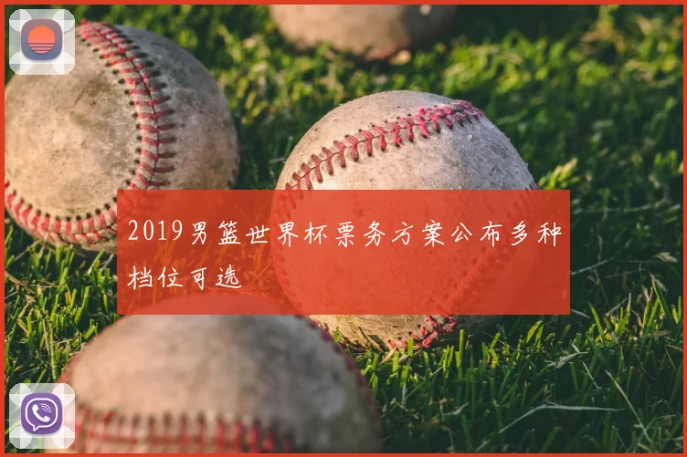 2019男篮世界杯票务方案公布多种档位可选