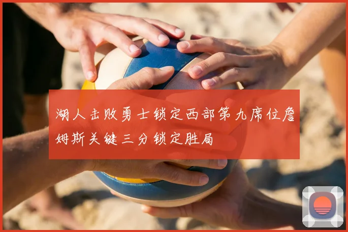湖人击败勇士锁定西部第九席位詹姆斯关键三分锁定胜局