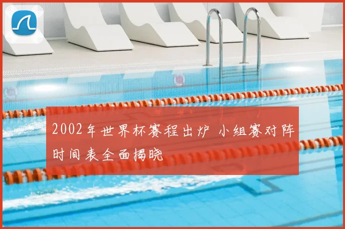 2002年世界杯赛程出炉 小组赛对阵时间表全面揭晓