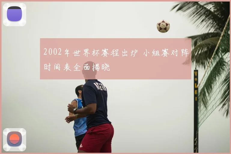 2002年世界杯赛程出炉 小组赛对阵时间表全面揭晓