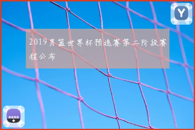 2019男篮世界杯预选赛第二阶段赛程公布
