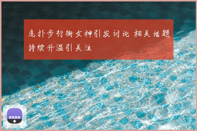虎扑步行街女神引发讨论 相关话题持续升温引关注