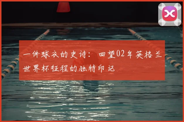 一件球衣的史诗：回望02年英格兰世界杯征程的独特印记
