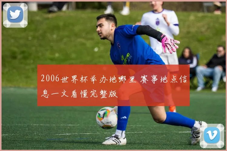 2006世界杯举办地哪里 赛事地点信息一文看懂完整版